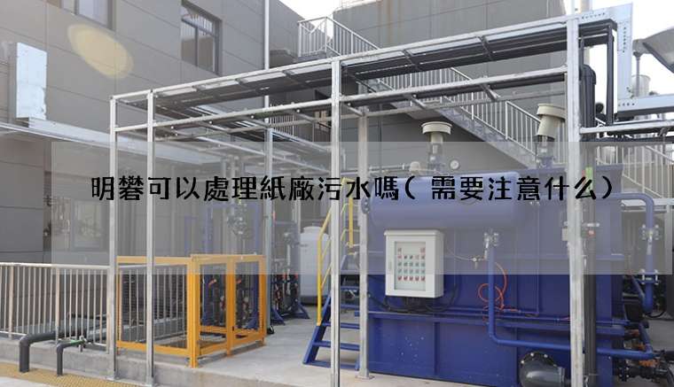 明礬可以處理紙廠污水嗎(需要注意什么)